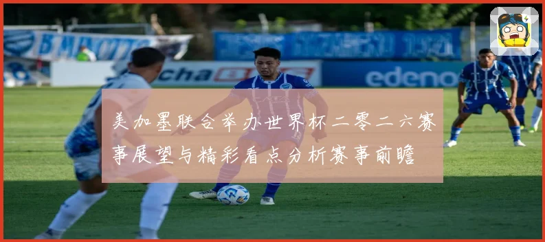 美加墨联合举办世界杯二零二六赛事展望与精彩看点分析赛事前瞻