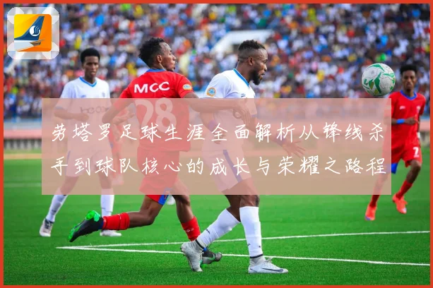 劳塔罗足球生涯全面解析从锋线杀手到球队核心的成长与荣耀之路程