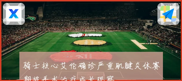 骑士核心艾伦确诊严重肌腱炎休赛期将手术治疗成长观察