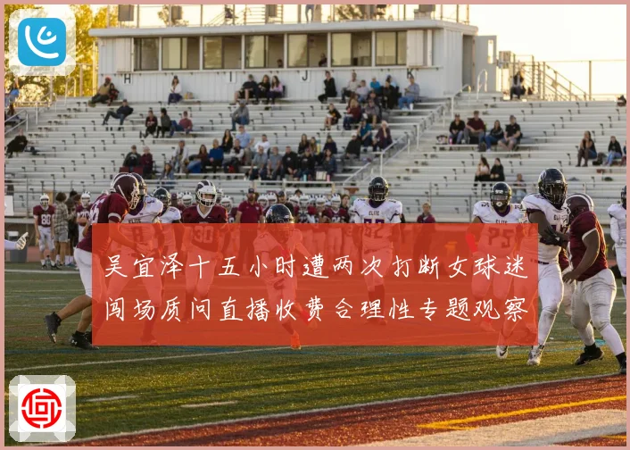 吴宜泽十五小时遭两次打断女球迷闯场质问直播收费合理性专题观察