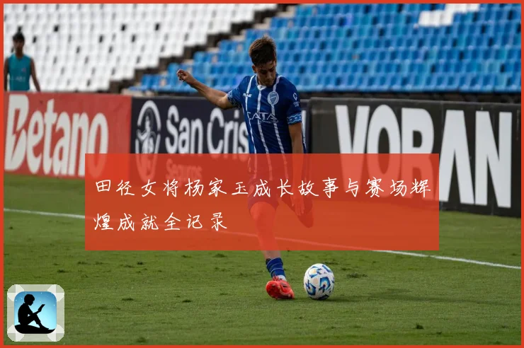 田径女将杨家玉成长故事与赛场辉煌成就全记录