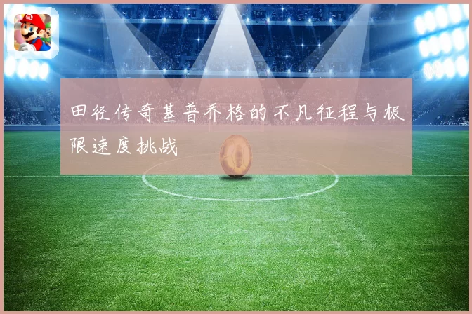 田径传奇基普乔格的不凡征程与极限速度挑战