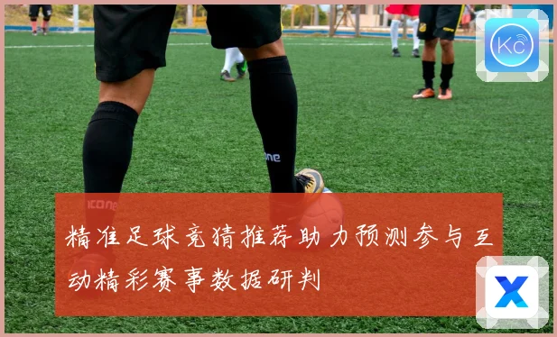精准足球竞猜推荐助力预测参与互动精彩赛事数据研判