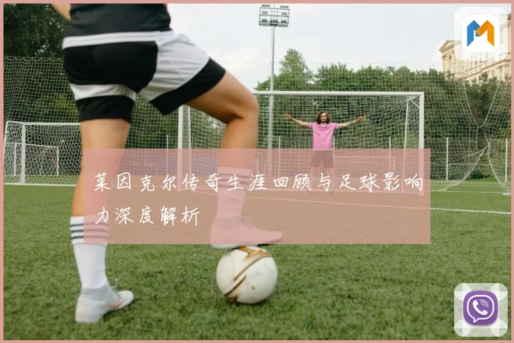 莱因克尔传奇生涯回顾与足球影响力深度解析