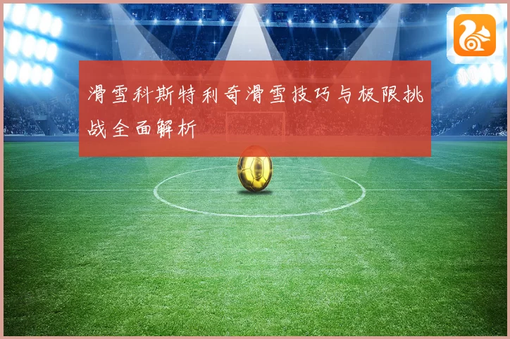 滑雪科斯特利奇滑雪技巧与极限挑战全面解析