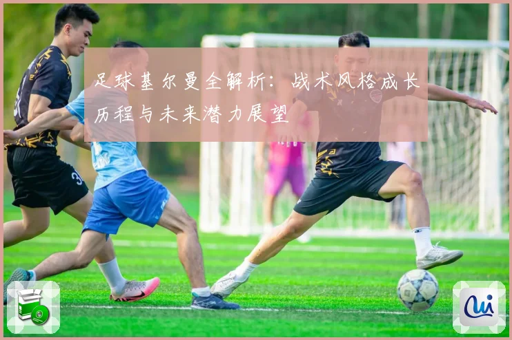 足球基尔曼全解析：战术风格成长历程与未来潜力展望