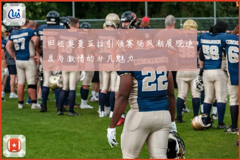 田径奥曼亚拉引领赛场风潮展现速度与激情的非凡魅力