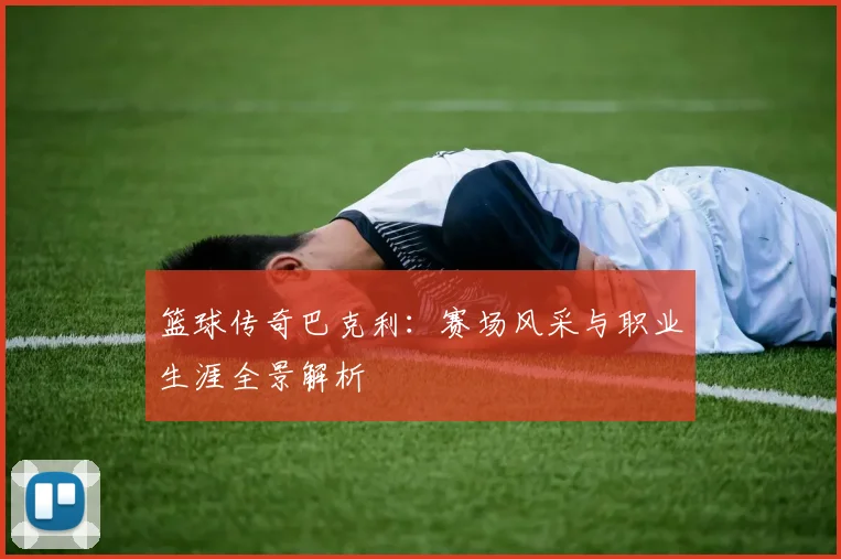 篮球传奇巴克利：赛场风采与职业生涯全景解析