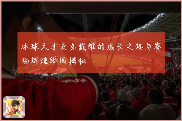 冰球天才麦克戴维的成长之路与赛场辉煌瞬间揭秘