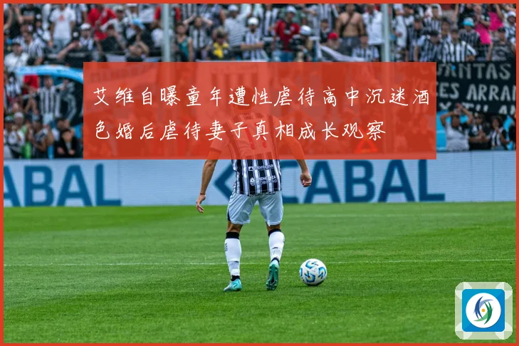 艾维自曝童年遭性虐待高中沉迷酒色婚后虐待妻子真相成长观察