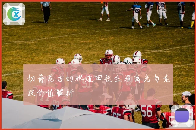 切普昆吉的辉煌田径生涯高光与竞技价值解析