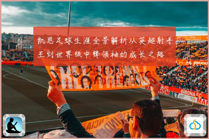凯恩足球生涯全景解析从英超射手王到世界级中锋领袖的成长之路
