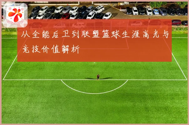 从全能后卫到联盟篮球生涯高光与竞技价值解析