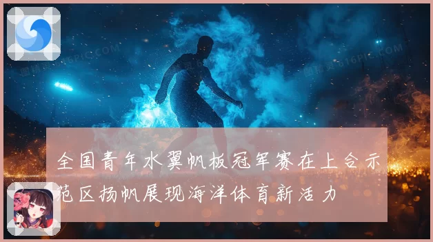 全国青年水翼帆板冠军赛在上合示范区扬帆展现海洋体育新活力