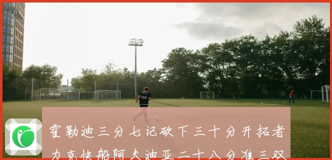 霍勒迪三分七记砍下三十分开拓者力克快船阿夫迪亚二十八分准三双赛场复盘