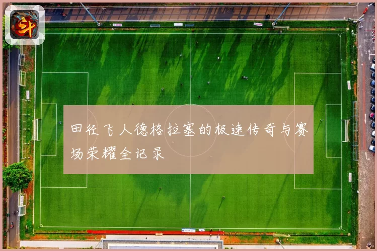 田径飞人德格拉塞的极速传奇与赛场荣耀全记录