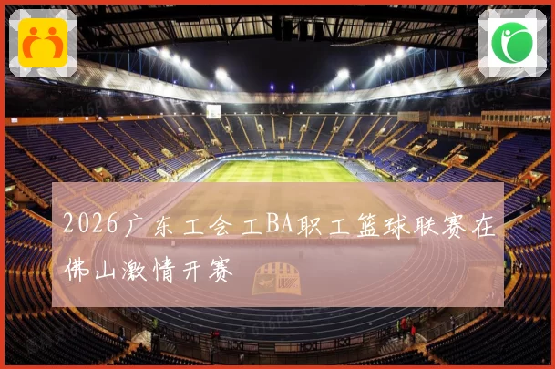2026广东工会工BA职工篮球联赛在佛山激情开赛