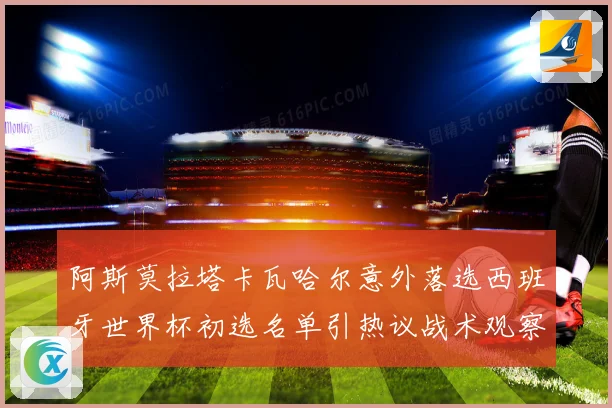 阿斯莫拉塔卡瓦哈尔意外落选西班牙世界杯初选名单引热议战术观察