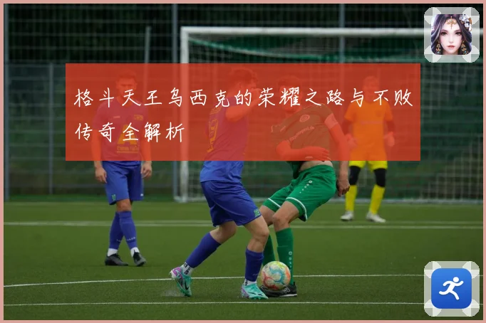 格斗天王乌西克的荣耀之路与不败传奇全解析