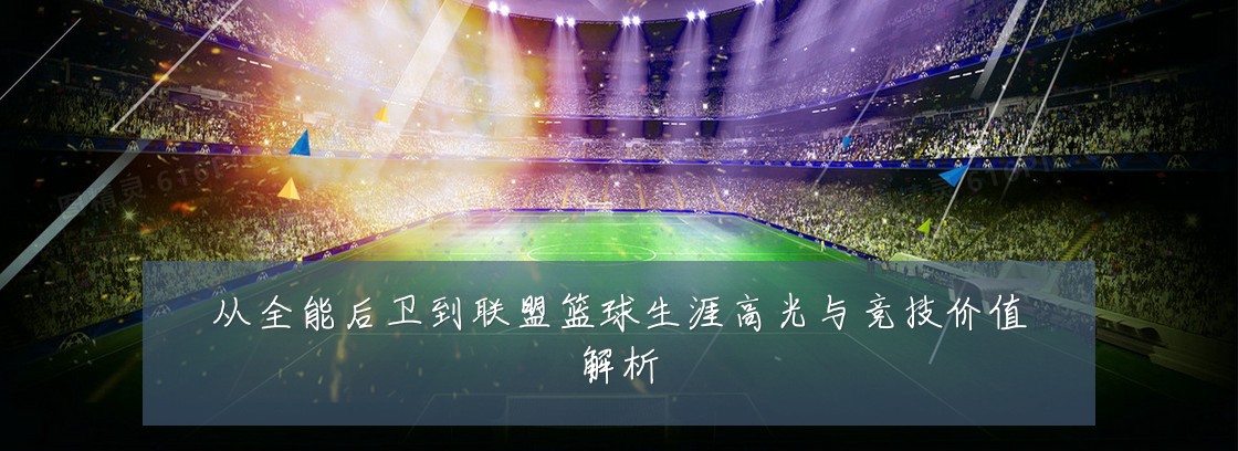 从全能后卫到联盟篮球生涯高光与竞技价值解析