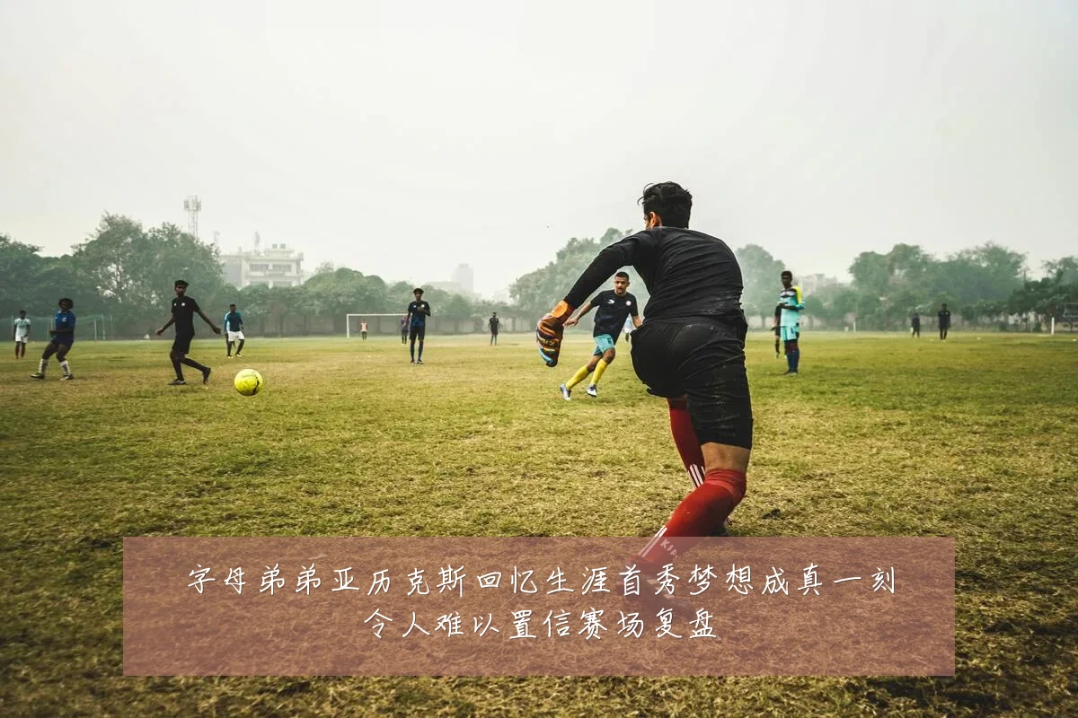 字母弟弟亚历克斯回忆生涯首秀梦想成真一刻令人难以置信赛场复盘