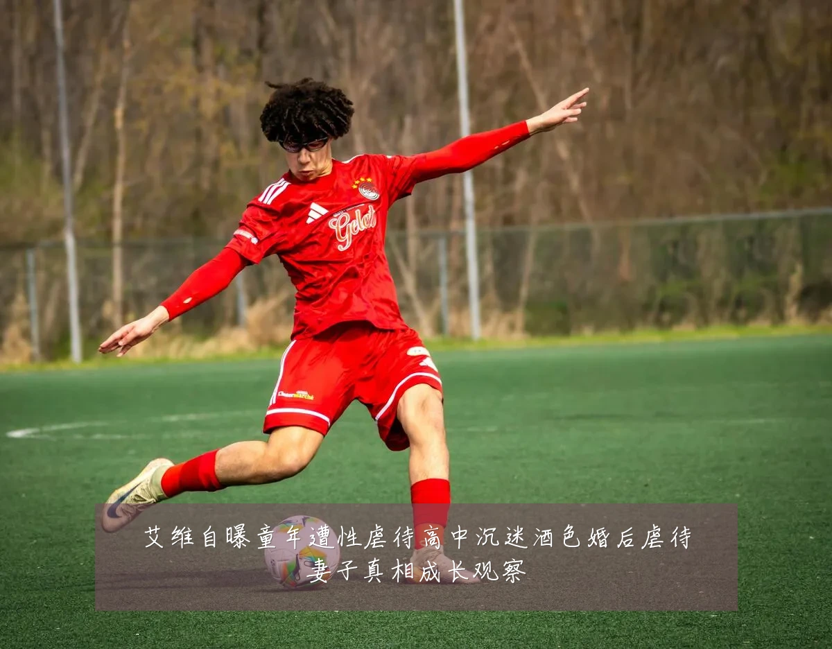 艾维自曝童年遭性虐待高中沉迷酒色婚后虐待妻子真相成长观察