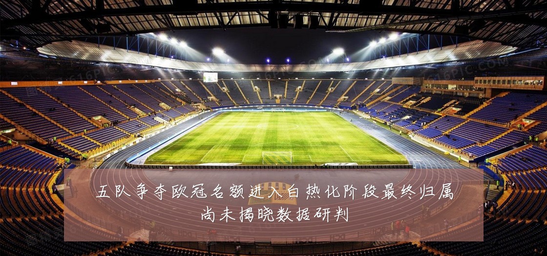 五队争夺欧冠名额进入白热化阶段最终归属尚未揭晓数据研判
