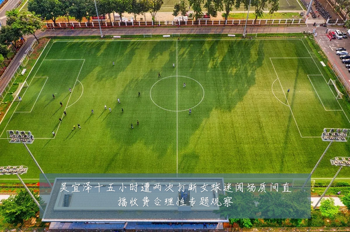 吴宜泽十五小时遭两次打断女球迷闯场质问直播收费合理性专题观察