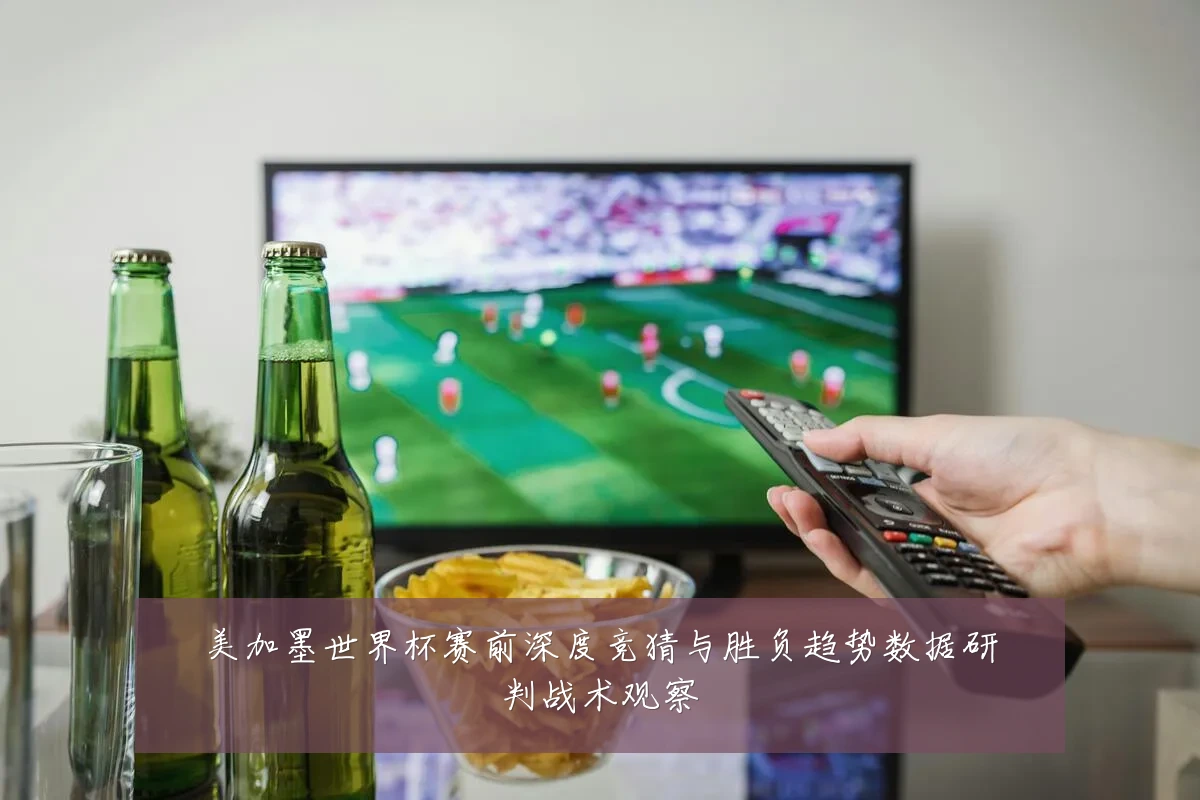 美加墨世界杯赛前深度竞猜与胜负趋势数据研判战术观察