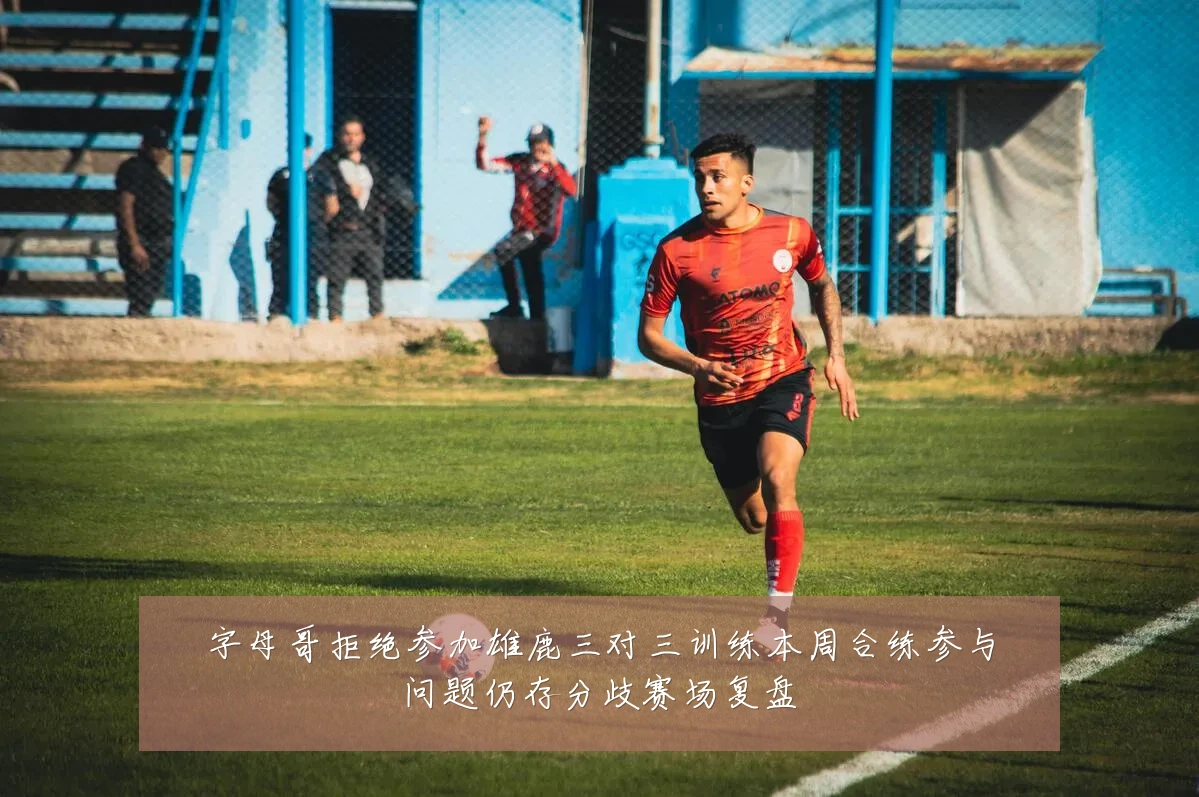 字母哥拒绝参加雄鹿三对三训练本周合练参与问题仍存分歧赛场复盘