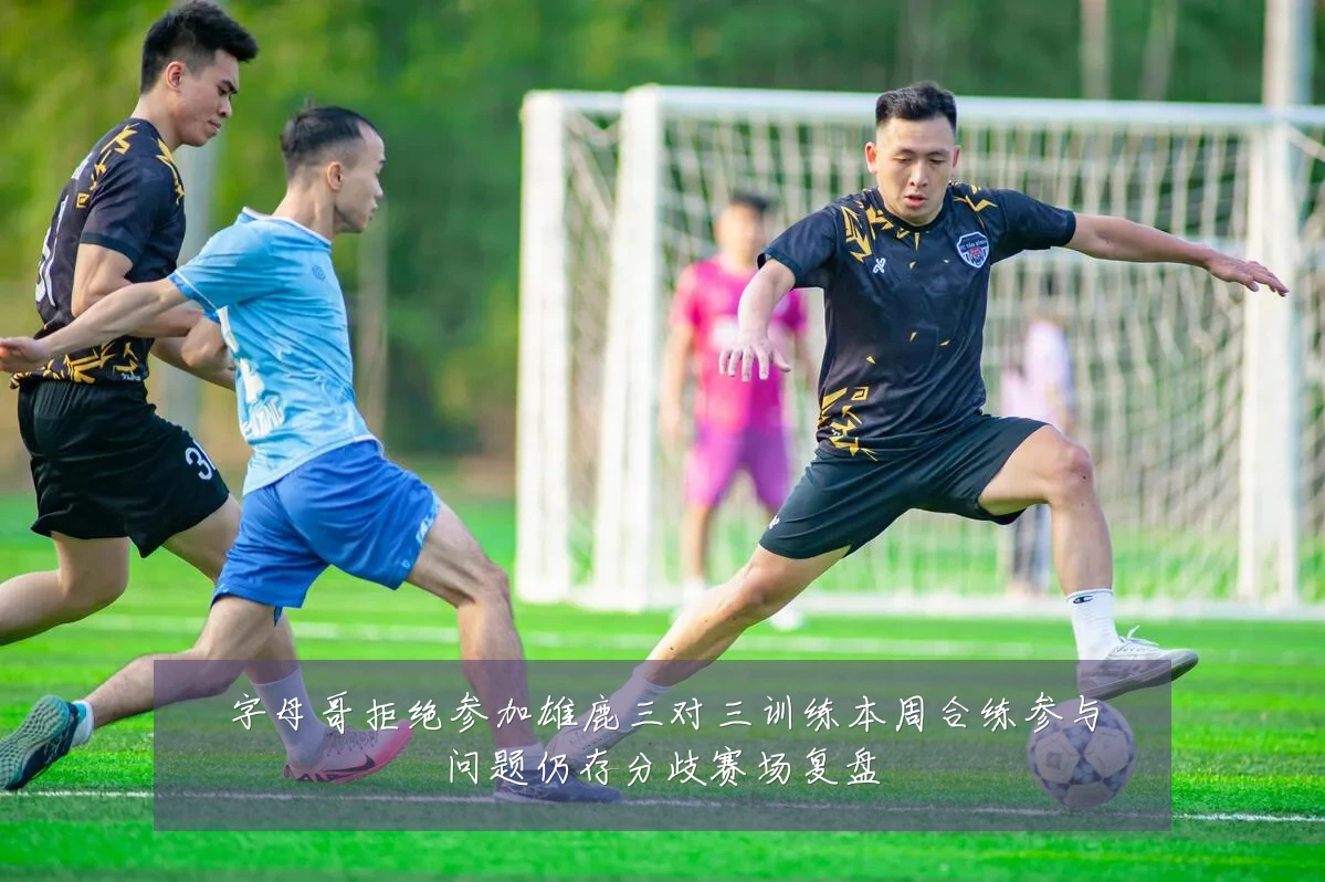 字母哥拒绝参加雄鹿三对三训练本周合练参与问题仍存分歧赛场复盘