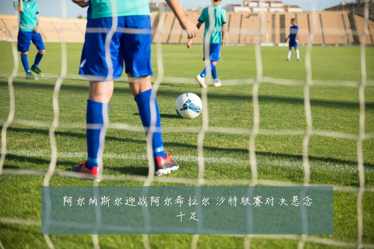 阿尔纳斯尔迎战阿尔希拉尔 沙特联赛对决悬念十足