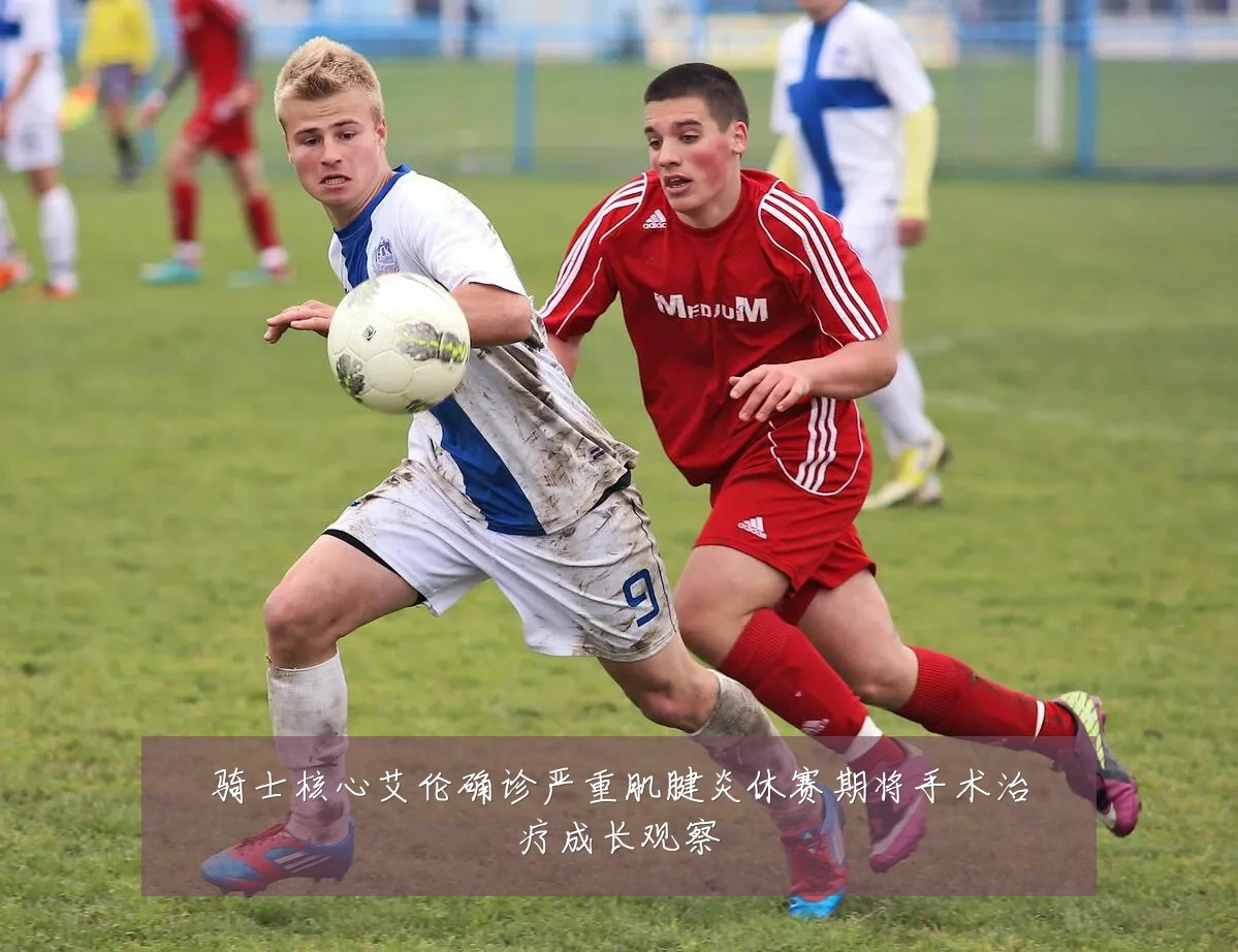 骑士核心艾伦确诊严重肌腱炎休赛期将手术治疗成长观察
