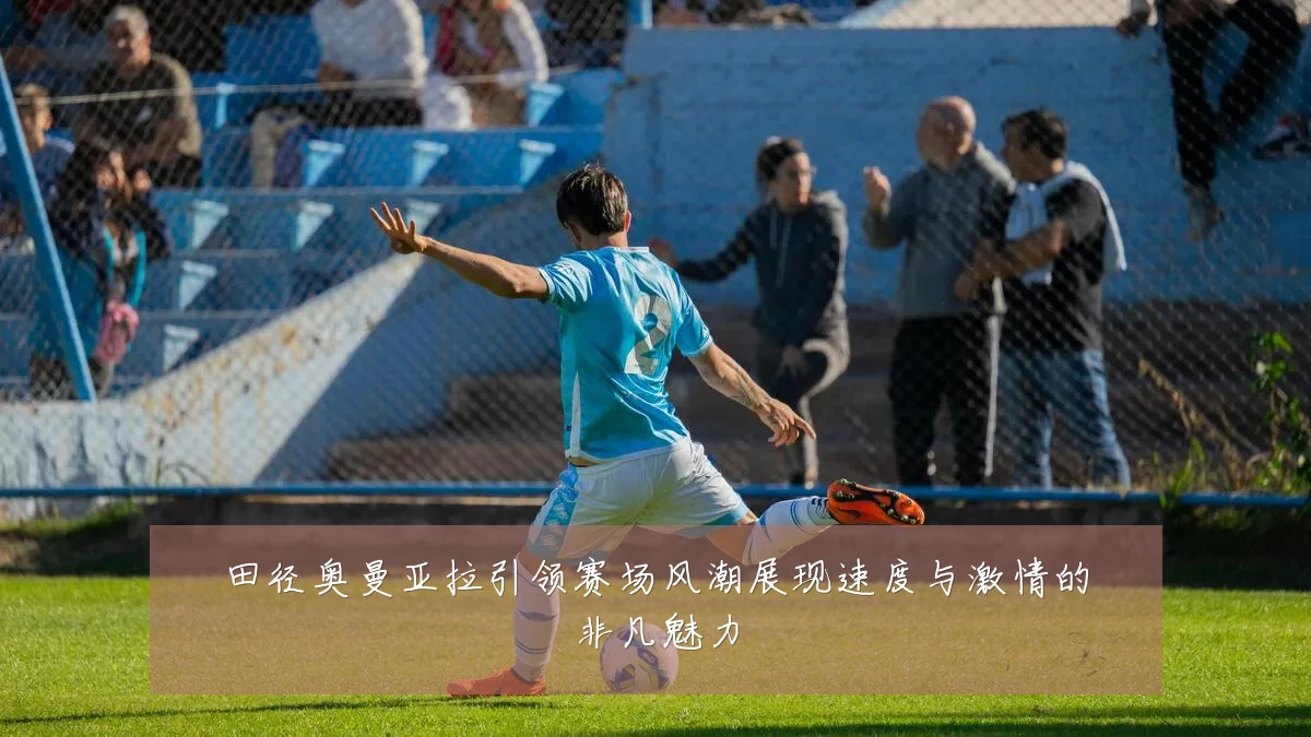 田径奥曼亚拉引领赛场风潮展现速度与激情的非凡魅力