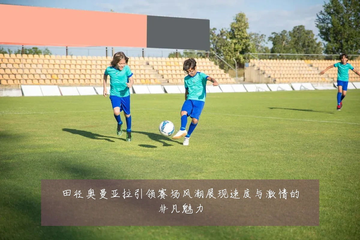 田径奥曼亚拉引领赛场风潮展现速度与激情的非凡魅力