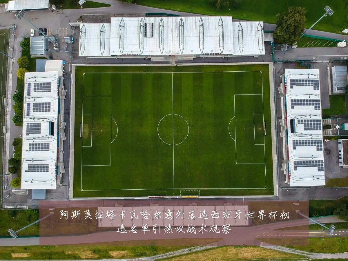 阿斯莫拉塔卡瓦哈尔意外落选西班牙世界杯初选名单引热议战术观察